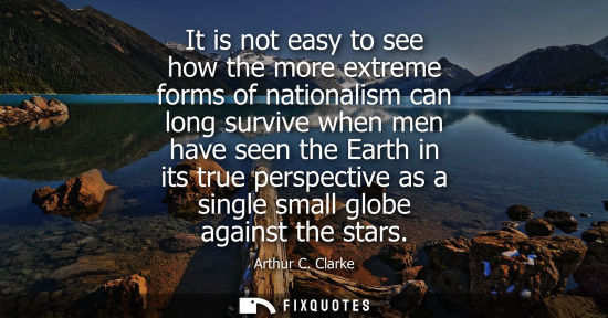 Small: It is not easy to see how the more extreme forms of nationalism can long survive when men have seen the Earth 