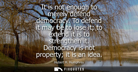 Small: It is not enough to merely defend democracy. To defend it may be to lose it to extend it is to strength