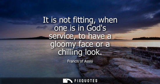 Small: It is not fitting, when one is in Gods service, to have a gloomy face or a chilling look