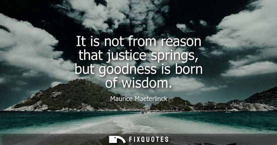 Small: It is not from reason that justice springs, but goodness is born of wisdom