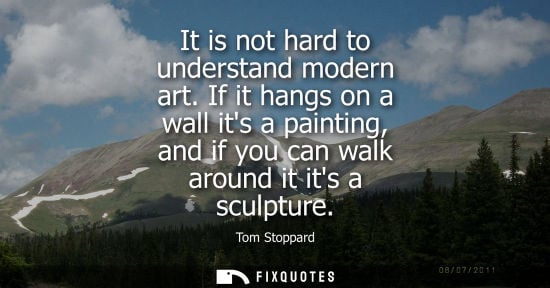 Small: It is not hard to understand modern art. If it hangs on a wall its a painting, and if you can walk around it i