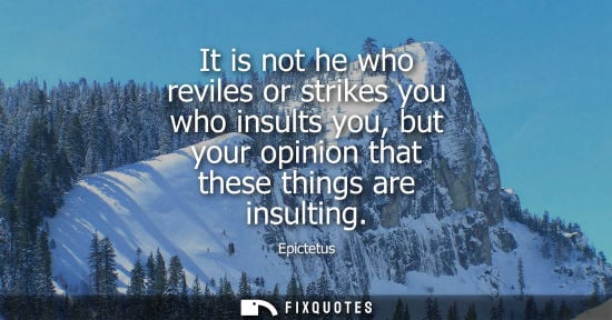 Small: It is not he who reviles or strikes you who insults you, but your opinion that these things are insulting