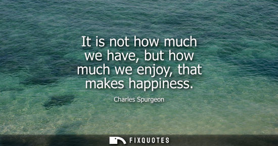 Small: It is not how much we have, but how much we enjoy, that makes happiness