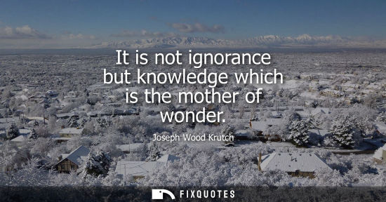 Small: It is not ignorance but knowledge which is the mother of wonder