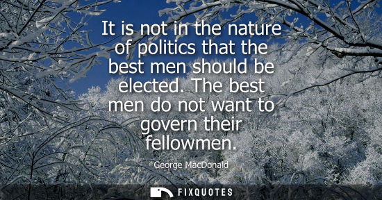 Small: It is not in the nature of politics that the best men should be elected. The best men do not want to go