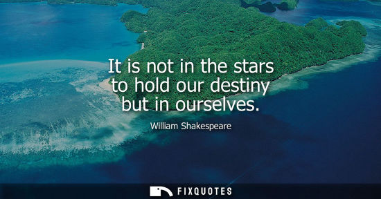Small: It is not in the stars to hold our destiny but in ourselves