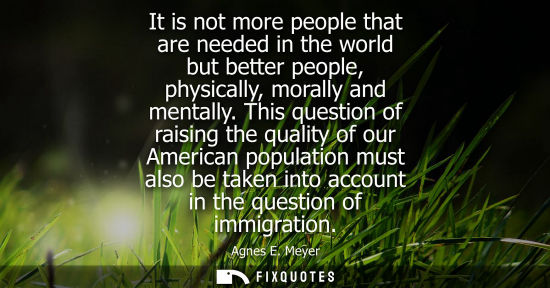 Small: It is not more people that are needed in the world but better people, physically, morally and mentally.