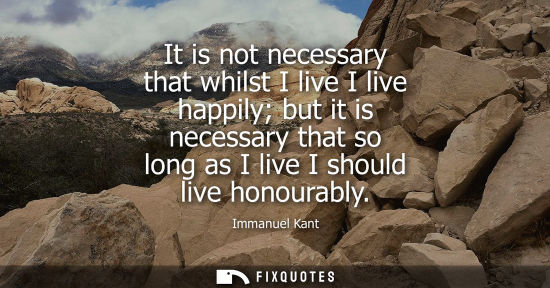 Small: It is not necessary that whilst I live I live happily but it is necessary that so long as I live I shou