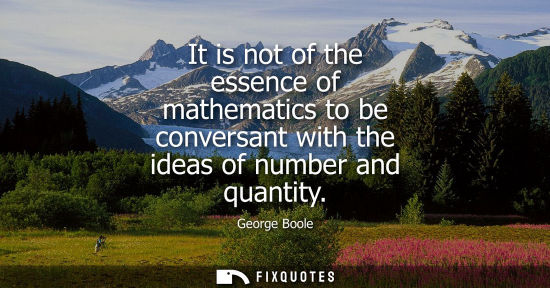 Small: It is not of the essence of mathematics to be conversant with the ideas of number and quantity