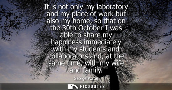 Small: It is not only my laboratory and my place of work but also my home, so that on the 30th October I was a