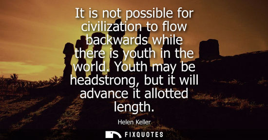 Small: It is not possible for civilization to flow backwards while there is youth in the world. Youth may be headstro