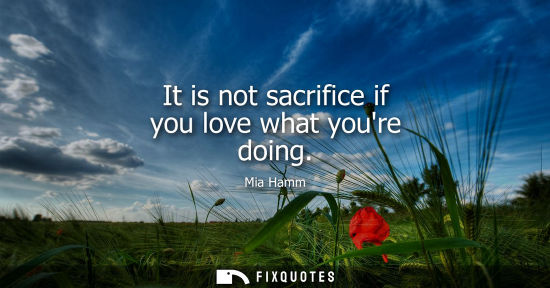 Small: It is not sacrifice if you love what youre doing