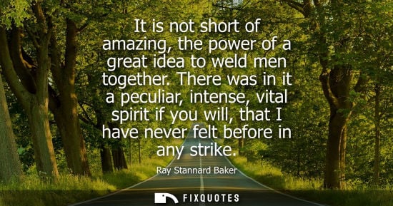 Small: It is not short of amazing, the power of a great idea to weld men together. There was in it a peculiar,
