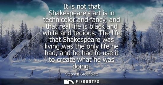 Small: It is not that Shakespeares art is in technicolor and fancy, and that real life is black and white and 