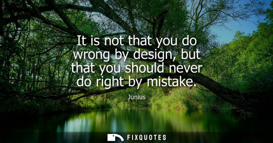 Small: It is not that you do wrong by design, but that you should never do right by mistake
