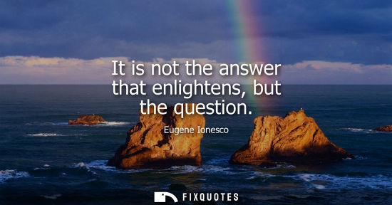 Small: It is not the answer that enlightens, but the question