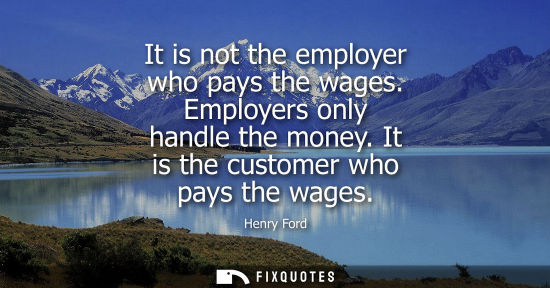Small: It is not the employer who pays the wages. Employers only handle the money. It is the customer who pays