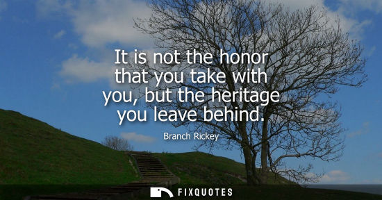 Small: It is not the honor that you take with you, but the heritage you leave behind