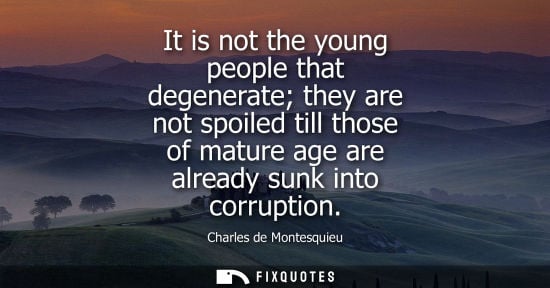 Small: It is not the young people that degenerate they are not spoiled till those of mature age are already sunk into