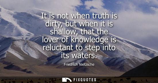 Small: It is not when truth is dirty, but when it is shallow, that the lover of knowledge is reluctant to step into i