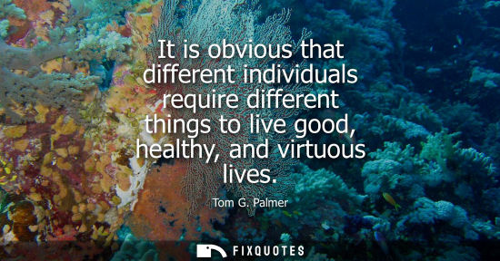 Small: It is obvious that different individuals require different things to live good, healthy, and virtuous l