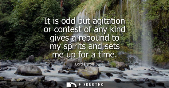 Small: It is odd but agitation or contest of any kind gives a rebound to my spirits and sets me up for a time