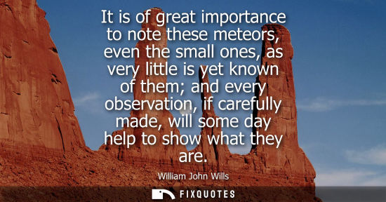 Small: It is of great importance to note these meteors, even the small ones, as very little is yet known of th