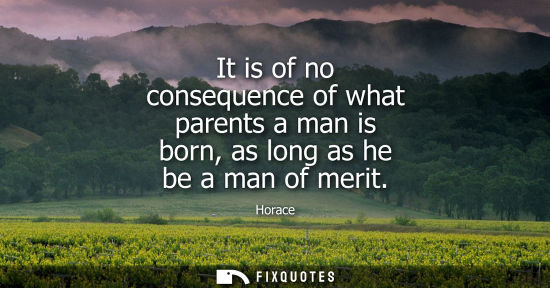 Small: It is of no consequence of what parents a man is born, as long as he be a man of merit