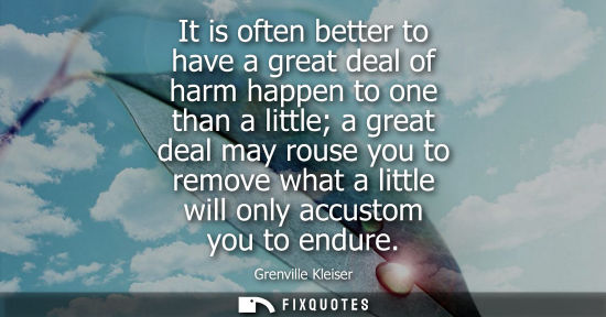 Small: It is often better to have a great deal of harm happen to one than a little a great deal may rouse you 