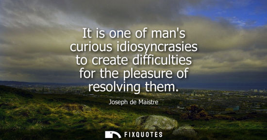 Small: It is one of mans curious idiosyncrasies to create difficulties for the pleasure of resolving them