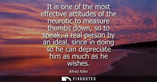 Small: It is one of the most effective attitudes of the neurotic to measure thumbs down, so to speak, a real p
