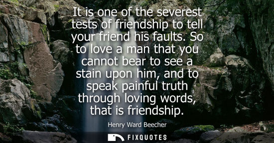 Small: It is one of the severest tests of friendship to tell your friend his faults. So to love a man that you cannot