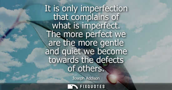 Small: It is only imperfection that complains of what is imperfect. The more perfect we are the more gentle and quiet