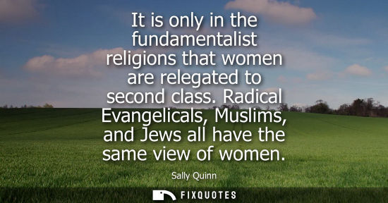 Small: It is only in the fundamentalist religions that women are relegated to second class. Radical Evangelica