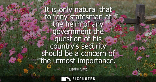 Small: It is only natural that for any statesman at the helm of any government the question of his countrys se