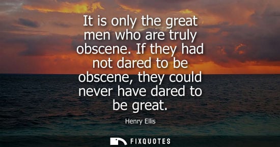 Small: It is only the great men who are truly obscene. If they had not dared to be obscene, they could never h