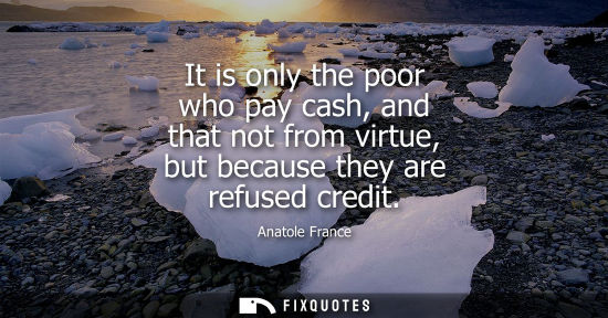 Small: It is only the poor who pay cash, and that not from virtue, but because they are refused credit