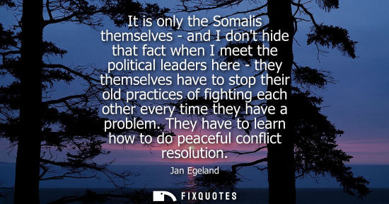 Small: It is only the Somalis themselves - and I dont hide that fact when I meet the political leaders here - 