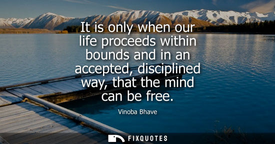 Small: It is only when our life proceeds within bounds and in an accepted, disciplined way, that the mind can 