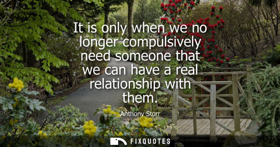 Small: It is only when we no longer compulsively need someone that we can have a real relationship with them