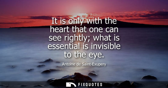 Small: It is only with the heart that one can see rightly what is essential is invisible to the eye