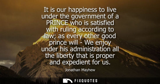 Small: It is our happiness to live under the government of a PRINCE who is satisfied with ruling according to 