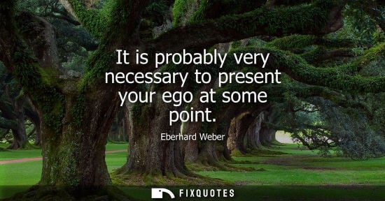 Small: It is probably very necessary to present your ego at some point