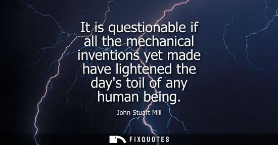 Small: It is questionable if all the mechanical inventions yet made have lightened the days toil of any human 