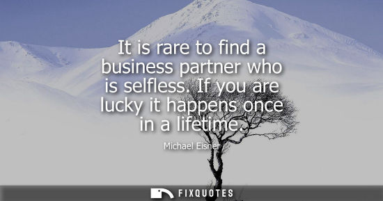 Small: It is rare to find a business partner who is selfless. If you are lucky it happens once in a lifetime