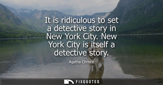 Small: It is ridiculous to set a detective story in New York City. New York City is itself a detective story - Agatha