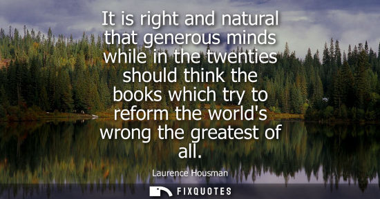 Small: It is right and natural that generous minds while in the twenties should think the books which try to r