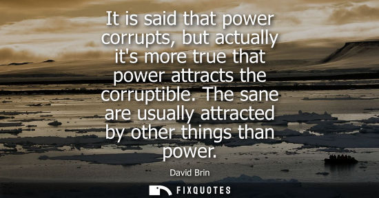 Small: It is said that power corrupts, but actually its more true that power attracts the corruptible. The san