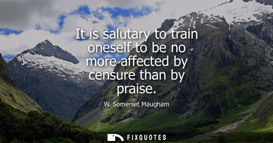 Small: It is salutary to train oneself to be no more affected by censure than by praise