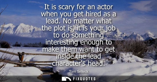 Small: It is scary for an actor when you get hired as a lead. No matter what the plot is, it is your job to do